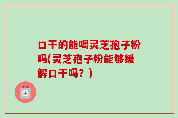 口干的能喝灵芝孢子粉吗(灵芝孢子粉能够缓解口干吗?) 口干的能喝灵芝孢子粉吗(灵芝孢子粉能够缓解口干吗?)