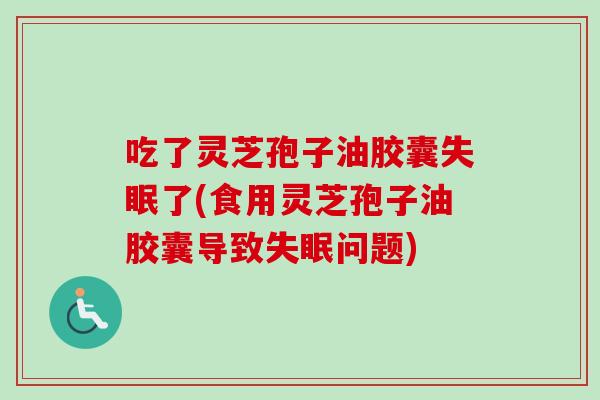 吃了灵芝孢子油胶囊了(食用灵芝孢子油胶囊导致问题)