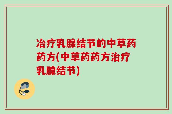 冶疗乳腺结节的中草药药方(中草药药方乳腺结节)