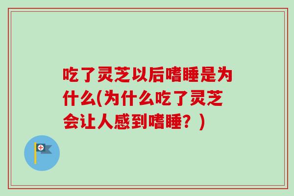 吃了灵芝以后嗜睡是为什么(为什么吃了灵芝会让人感到嗜睡?) 吃了灵芝以后嗜睡是为什么(为什么吃了灵芝会让人感到嗜睡?)