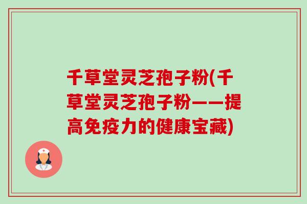 千草堂灵芝孢子粉(千草堂灵芝孢子粉——提高免疫力的健康宝藏) 千草堂灵芝孢子粉(千草堂灵芝孢子粉——提高免疫力的健康宝藏)