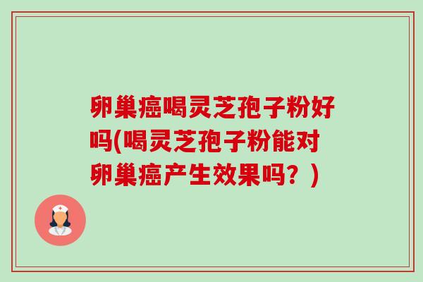 卵巢喝灵芝孢子粉好吗(喝灵芝孢子粉能对卵巢产生效果吗?) 卵巢喝灵芝孢子粉好吗(喝灵芝孢子粉能对卵巢产生效果吗?)