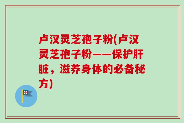 卢汉灵芝孢子粉(卢汉灵芝孢子粉——保护,滋养身体的必备秘方) 卢汉灵芝孢子粉(卢汉灵芝孢子粉——保护,滋养身体的必备秘方)