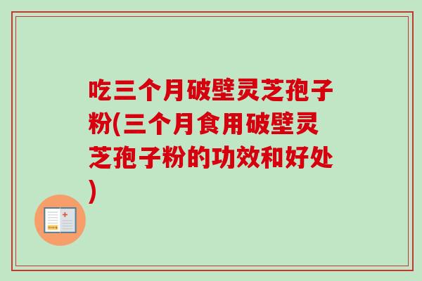 吃三个月破壁灵芝孢子粉(三个月食用破壁灵芝孢子粉的功效和好处) 吃三个月破壁灵芝孢子粉(三个月食用破壁灵芝孢子粉的功效和好处)