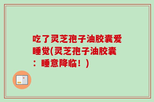 吃了灵芝孢子油胶囊爱睡觉(灵芝孢子油胶囊:睡意降临!) 吃了灵芝孢子油胶囊爱睡觉(灵芝孢子油胶囊:睡意降临!)