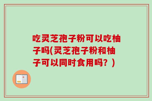 吃灵芝孢子粉可以吃柚子吗(灵芝孢子粉和柚子可以同时食用吗？)