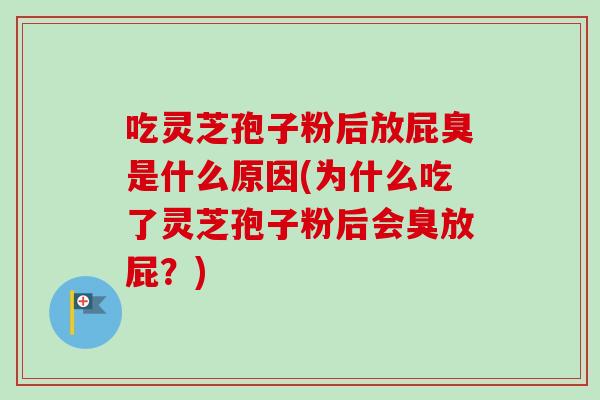 吃灵芝孢子粉后放屁臭是什么原因(为什么吃了灵芝孢子粉后会臭放屁？)