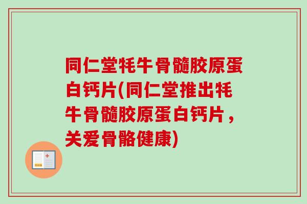 同仁堂牦牛骨髓胶原蛋白钙片(同仁堂推出牦牛骨髓胶原蛋白钙片，关爱骨骼健康)