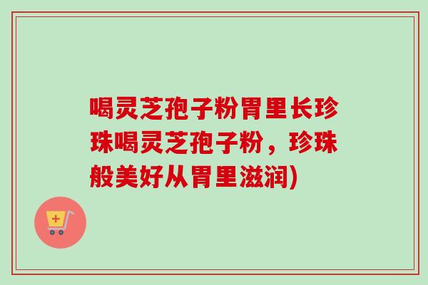 喝灵芝孢子粉胃里长珍珠喝灵芝孢子粉，珍珠般美好从胃里滋润)