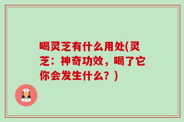 喝灵芝有什么用处(灵芝:神奇功效,喝了它你会发生什么?) 喝灵芝有什么用处(灵芝:神奇功效,喝了它你会发生什么?)