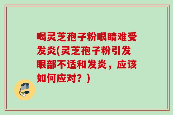 喝灵芝孢子粉眼睛难受发炎(灵芝孢子粉引发眼部不适和发炎，应该如何应对？)