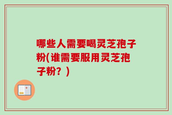 哪些人需要喝灵芝孢子粉(谁需要服用灵芝孢子粉?) 哪些人需要喝灵芝孢子粉(谁需要服用灵芝孢子粉?)