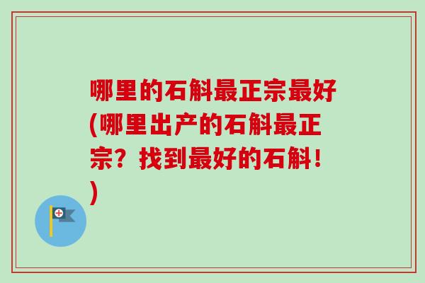哪里的石斛正宗好(哪里出产的石斛正宗？找到好的石斛！)