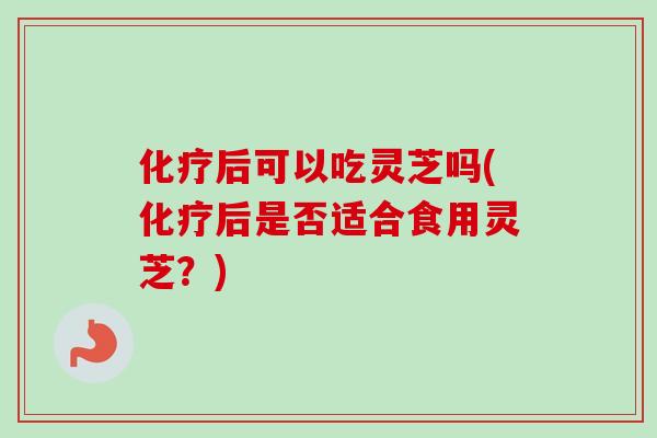 后可以吃灵芝吗(后是否适合食用灵芝?) 后可以吃灵芝吗(后是否适合食用灵芝?)