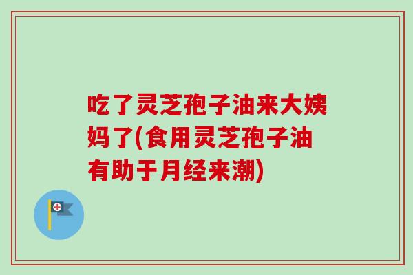 吃了灵芝孢子油来大姨妈了(食用灵芝孢子油有助于来潮)