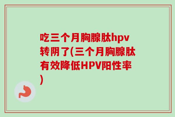 吃三个月胸腺肽hpv转阴了(三个月胸腺肽有效降低HPV阳性率) 吃三个月胸腺肽hpv转阴了(三个月胸腺肽有效降低HPV阳性率)