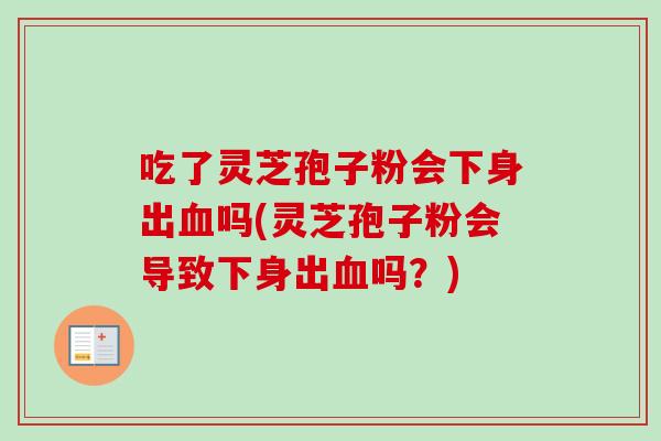 吃了灵芝孢子粉会下身出吗(灵芝孢子粉会导致下身出吗?) 吃了灵芝孢子粉会下身出吗(灵芝孢子粉会导致下身出吗?)