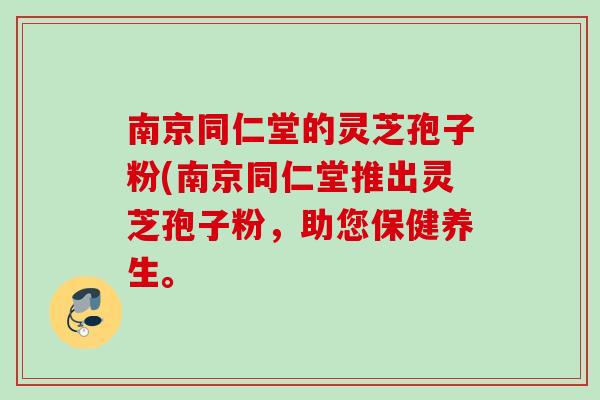 南京同仁堂的灵芝孢子粉(南京同仁堂推出灵芝孢子粉，助您保健养生。
