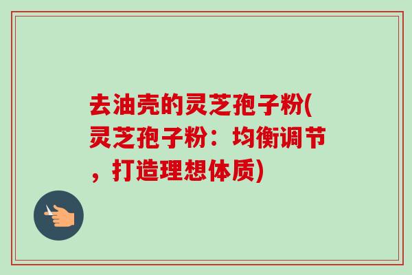 去油壳的灵芝孢子粉(灵芝孢子粉:均衡调节,打造理想体质) 去油壳的灵芝孢子粉(灵芝孢子粉:均衡调节,打造理想体质)