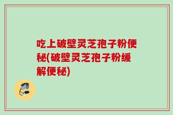 吃上破壁灵芝孢子粉(破壁灵芝孢子粉缓解) 吃上破壁灵芝孢子粉(破壁灵芝孢子粉缓解)