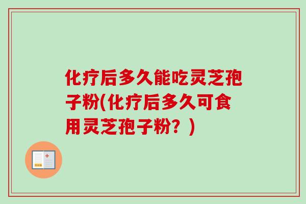 后多久能吃灵芝孢子粉(后多久可食用灵芝孢子粉?) 后多久能吃灵芝孢子粉(后多久可食用灵芝孢子粉?)