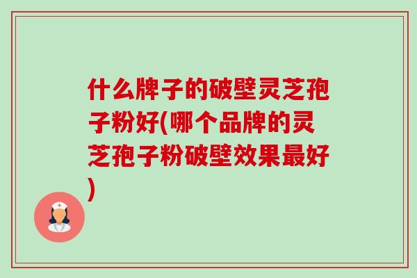 什么牌子的破壁灵芝孢子粉好(哪个品牌的灵芝孢子粉破壁效果好) 什么牌子的破壁灵芝孢子粉好(哪个品牌的灵芝孢子粉破壁效果好)