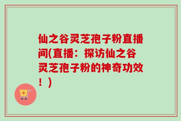 仙之谷灵芝孢子粉直播间(直播:探访仙之谷灵芝孢子粉的神奇功效!) 仙之谷灵芝孢子粉直播间(直播:探访仙之谷灵芝孢子粉的神奇功效!)