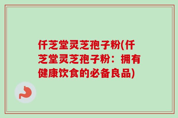 仟芝堂灵芝孢子粉(仟芝堂灵芝孢子粉:拥有健康饮食的必备良品) 仟芝堂灵芝孢子粉(仟芝堂灵芝孢子粉:拥有健康饮食的必备良品)
