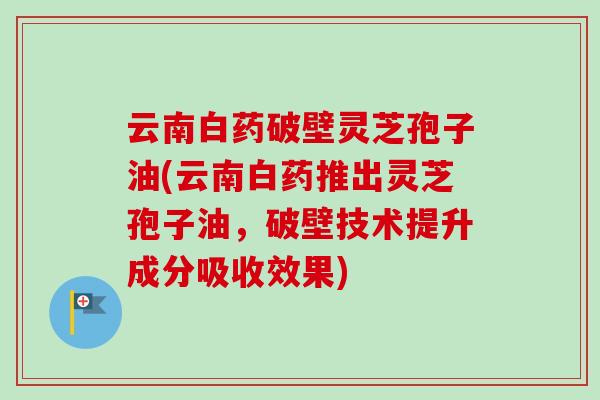 云南白药破壁灵芝孢子油(云南白药推出灵芝孢子油,破壁技术提升成分吸收效果) 云南白药破壁灵芝孢子油(云南白药推出灵芝孢子油,破壁技术提升成分吸收效果)