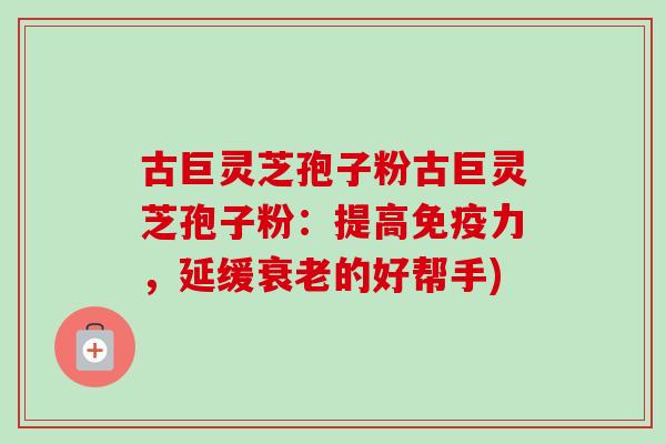古巨灵芝孢子粉古巨灵芝孢子粉：提高免疫力，延缓的好帮手)