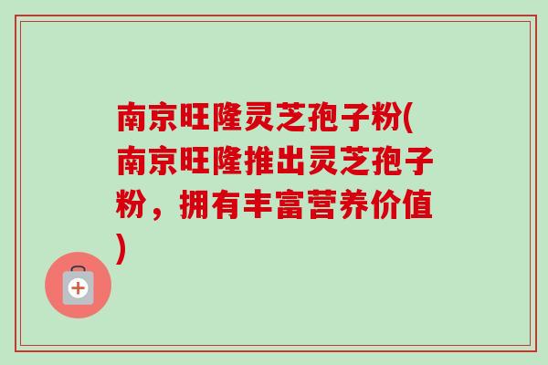 南京旺隆灵芝孢子粉(南京旺隆推出灵芝孢子粉,拥有丰富营养价值) 南京旺隆灵芝孢子粉(南京旺隆推出灵芝孢子粉,拥有丰富营养价值)