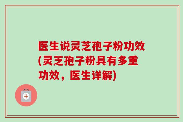 医生说灵芝孢子粉功效(灵芝孢子粉具有多重功效,医生详解) 医生说灵芝孢子粉功效(灵芝孢子粉具有多重功效,医生详解)