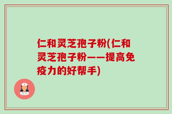 仁和灵芝孢子粉(仁和灵芝孢子粉——提高免疫力的好帮手) 仁和灵芝孢子粉(仁和灵芝孢子粉——提高免疫力的好帮手)