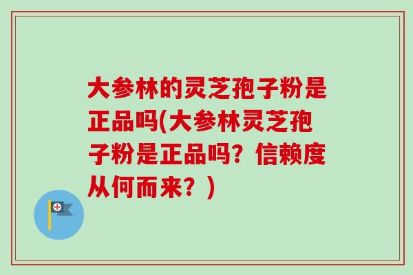 大参林的灵芝孢子粉是正品吗(大参林灵芝孢子粉是正品吗?信赖度从何而来?) 大参林的灵芝孢子粉是正品吗(大参林灵芝孢子粉是正品吗?信赖度从何而来?)