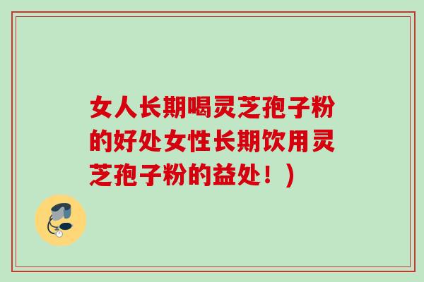 女人长期喝灵芝孢子粉的好处女性长期饮用灵芝孢子粉的益处!) 女人长期喝灵芝孢子粉的好处女性长期饮用灵芝孢子粉的益处!)