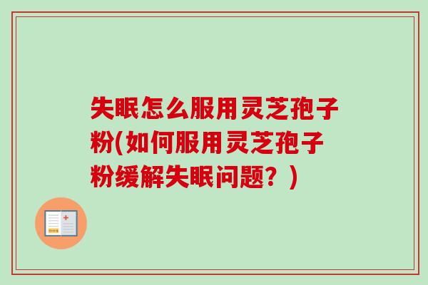 怎么服用灵芝孢子粉(如何服用灵芝孢子粉缓解问题?) 怎么服用灵芝孢子粉(如何服用灵芝孢子粉缓解问题?)
