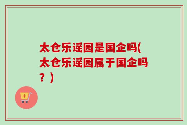 太仓乐谣园是国企吗(太仓乐谣园属于国企吗？)