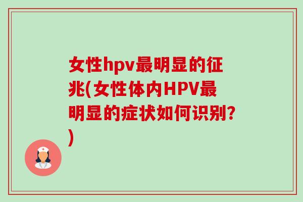 女性hpv明显的征兆(女性体内HPV明显的症状如何识别?) 女性hpv明显的征兆(女性体内HPV明显的症状如何识别?)