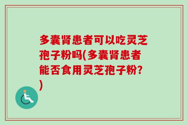 多囊患者可以吃灵芝孢子粉吗(多囊患者能否食用灵芝孢子粉？)