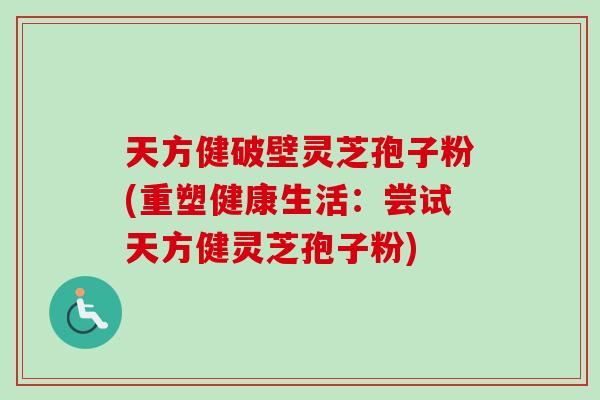 天方健破壁灵芝孢子粉(重塑健康生活:尝试天方健灵芝孢子粉) 天方健破壁灵芝孢子粉(重塑健康生活:尝试天方健灵芝孢子粉)