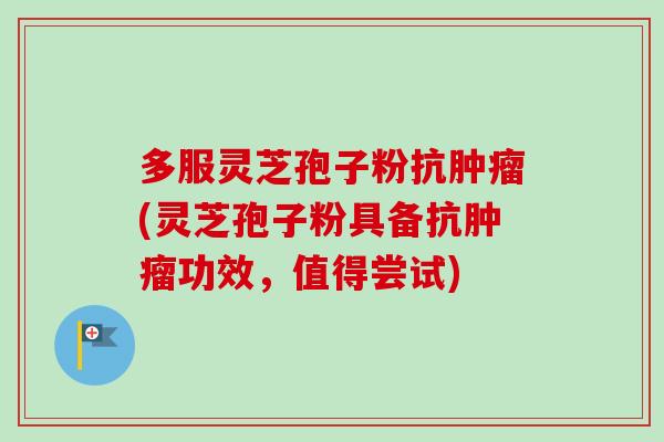 多服灵芝孢子粉抗(灵芝孢子粉具备抗功效,值得尝试) 多服灵芝孢子粉抗(灵芝孢子粉具备抗功效,值得尝试)