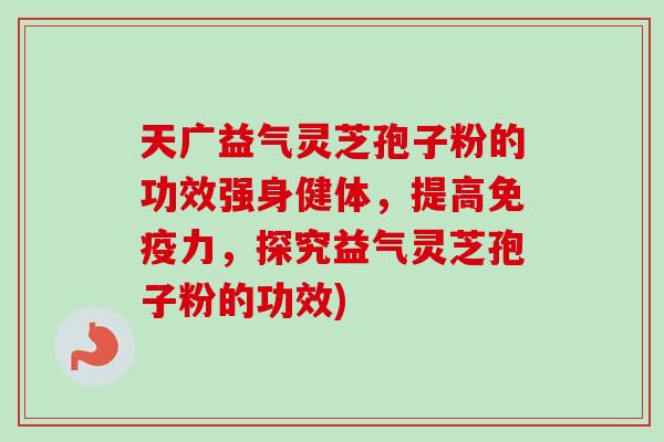 天广益气灵芝孢子粉的功效强身健体,提高免疫力,探究益气灵芝孢子粉的功效) 天广益气灵芝孢子粉的功效强身健体,提高免疫力,探究益气灵芝孢子粉的功效)
