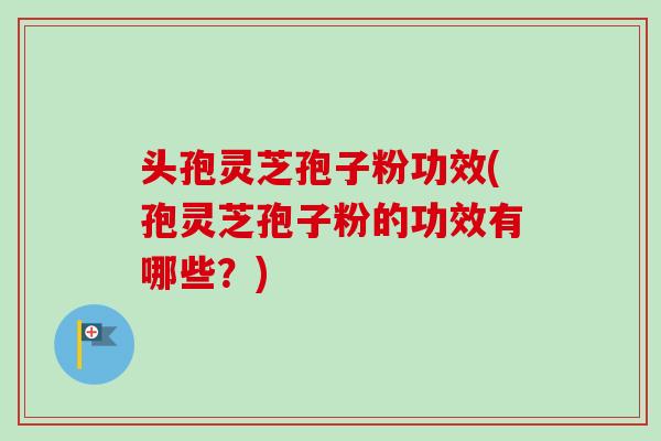 头孢灵芝孢子粉功效(孢灵芝孢子粉的功效有哪些？)