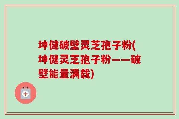 坤健破壁灵芝孢子粉(坤健灵芝孢子粉——破壁能量满载)