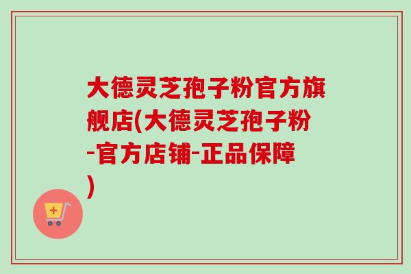 大德灵芝孢子粉官方旗舰店(大德灵芝孢子粉-官方店铺-正品保障) 大德灵芝孢子粉官方旗舰店(大德灵芝孢子粉-官方店铺-正品保障)
