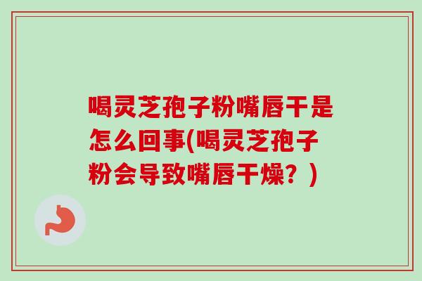 喝灵芝孢子粉嘴唇干是怎么回事(喝灵芝孢子粉会导致嘴唇干燥?) 喝灵芝孢子粉嘴唇干是怎么回事(喝灵芝孢子粉会导致嘴唇干燥?)