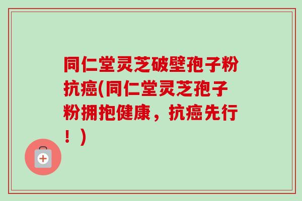 同仁堂灵芝破壁孢子粉抗(同仁堂灵芝孢子粉拥抱健康,抗先行!) 同仁堂灵芝破壁孢子粉抗(同仁堂灵芝孢子粉拥抱健康,抗先行!)