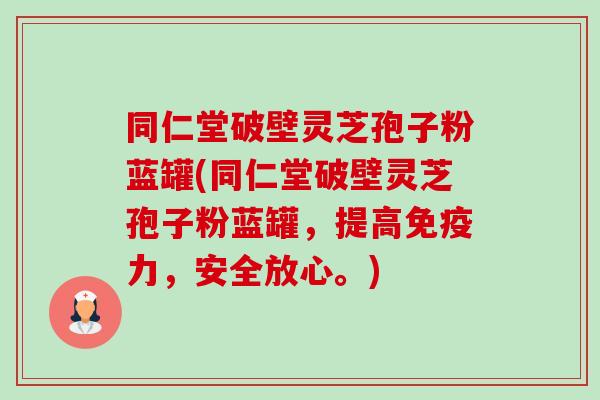 同仁堂破壁灵芝孢子粉蓝罐(同仁堂破壁灵芝孢子粉蓝罐,提高免疫力,安全放心。) 同仁堂破壁灵芝孢子粉蓝罐(同仁堂破壁灵芝孢子粉蓝罐,提高免疫力,安全放心。)