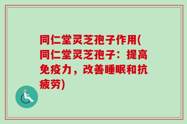 同仁堂灵芝孢子作用(同仁堂灵芝孢子:提高免疫力,改善和) 同仁堂灵芝孢子作用(同仁堂灵芝孢子:提高免疫力,改善和)
