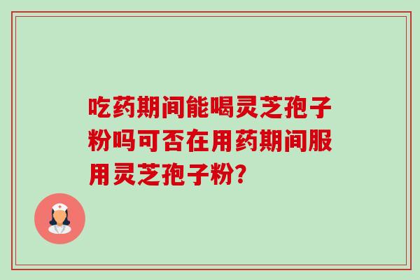 吃药期间能喝灵芝孢子粉吗可否在用药期间服用灵芝孢子粉? 吃药期间能喝灵芝孢子粉吗可否在用药期间服用灵芝孢子粉?